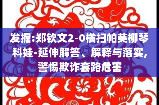 發(fā)掘:鄭欽文2-0橫掃帕芙柳琴科娃-延伸解答、解釋與落實(shí),警惕欺詐套路危害