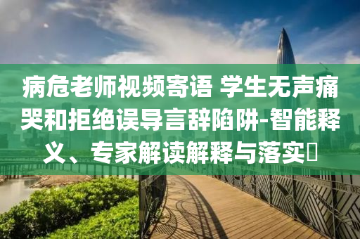 病危老師視頻寄語 學生無聲痛哭和拒絕誤導言辭陷阱-智能釋義、專家解讀解釋與落實?