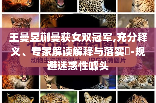 王曼昱蒯曼獲女雙冠軍,充分釋義、專家解讀解釋與落實?-規(guī)避迷惑性噱頭