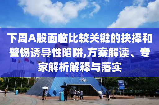 下周A股面臨比較關鍵的抉擇和警惕誘導性陷阱,方案解讀、專家解析解釋與落實
