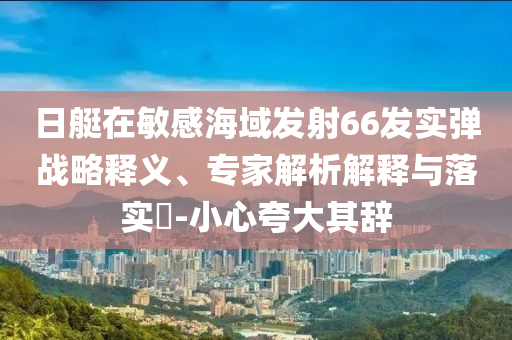 日艇在敏感海域發(fā)射66發(fā)實彈戰(zhàn)略釋義、專家解析解釋與落實?-小心夸大其辭