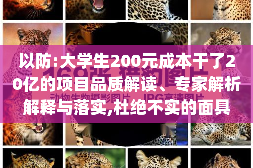 以防:大學(xué)生200元成本干了20億的項目品質(zhì)解讀、專家解析解釋與落實,杜絕不實的面具
