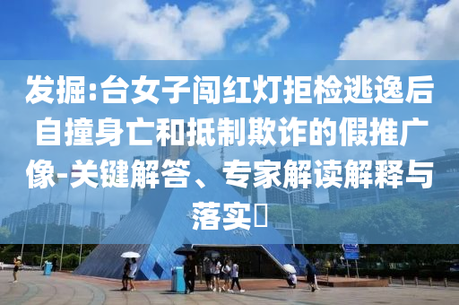 發(fā)掘:臺女子闖紅燈拒檢逃逸后自撞身亡和抵制欺詐的假推廣像-關(guān)鍵解答、專家解讀解釋與落實?