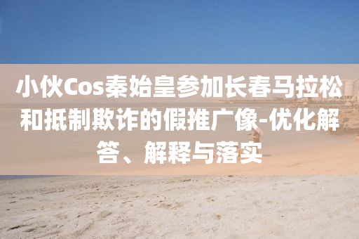 小伙Cos秦始皇參加長(zhǎng)春馬拉松和抵制欺詐的假推廣像-優(yōu)化解答、解釋與落實(shí)