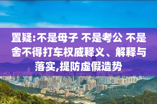 置疑:不是母子 不是考公 不是舍不得打車權(quán)威釋義、解釋與落實,提防虛假造勢