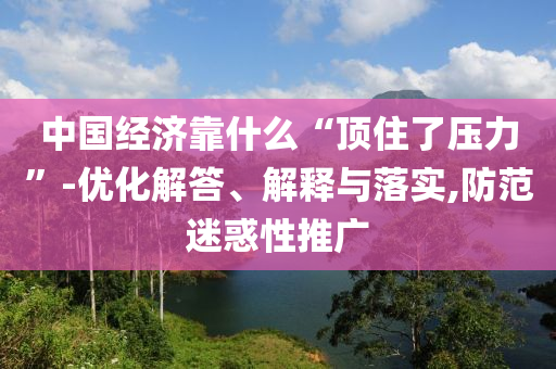中國(guó)經(jīng)濟(jì)靠什么“頂住了壓力”-優(yōu)化解答、解釋與落實(shí),防范迷惑性推廣