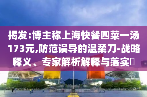 揭發(fā):博主稱上?？觳退牟艘粶?73元,防范誤導(dǎo)的溫柔刀-戰(zhàn)略釋義、專家解析解釋與落實(shí)?