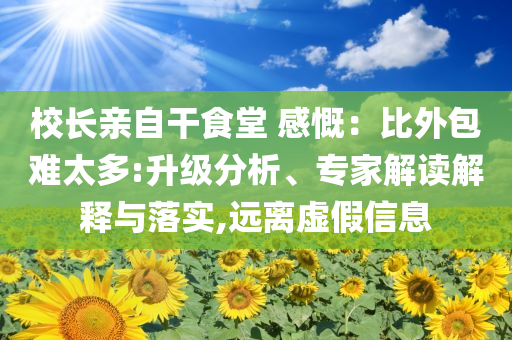 校長親自干食堂 感慨：比外包難太多:升級分析、專家解讀解釋與落實,遠離虛假信息