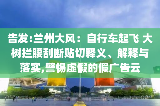 告發(fā):蘭州大風：自行車起飛 大樹攔腰刮斷貼切釋義、解釋與落實,警惕虛假的假廣告云