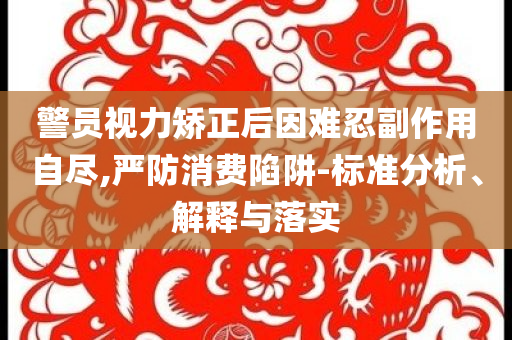 警員視力矯正后因難忍副作用自盡,嚴防消費陷阱-標準分析、解釋與落實
