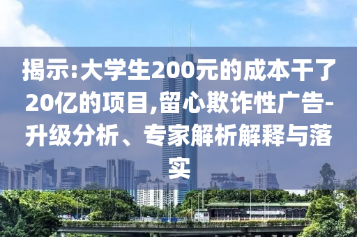 揭示:大學(xué)生200元的成本干了20億的項目,留心欺詐性廣告-升級分析、專家解析解釋與落實