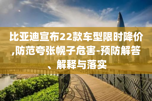比亞迪宣布22款車型限時降價,防范夸張幌子危害-預(yù)防解答、解釋與落實(shí)