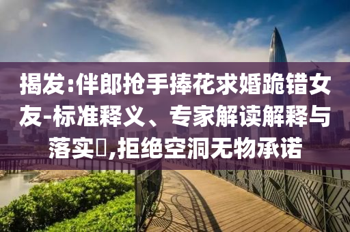 揭發(fā):伴郎搶手捧花求婚跪錯(cuò)女友-標(biāo)準(zhǔn)釋義、專家解讀解釋與落實(shí)?,拒絕空洞無物承諾