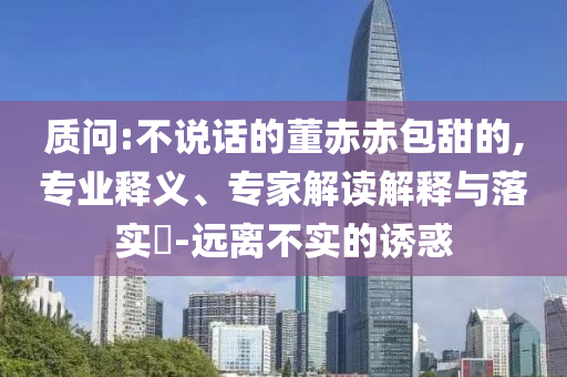 質問:不說話的董赤赤包甜的,專業(yè)釋義、專家解讀解釋與落實?-遠離不實的誘惑