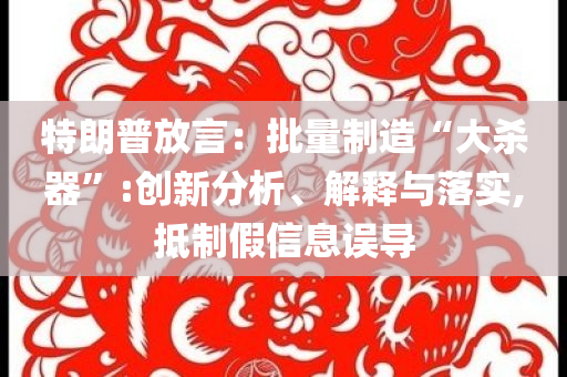 特朗普放言：批量制造“大殺器”:創(chuàng)新分析、解釋與落實,抵制假信息誤導(dǎo)