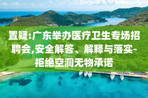 置疑:廣東舉辦醫(yī)療衛(wèi)生專場招聘會,安全解答、解釋與落實-拒絕空洞無物承諾