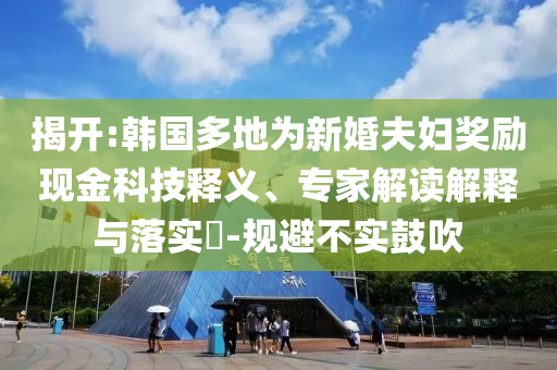 揭開(kāi):韓國(guó)多地為新婚夫婦獎(jiǎng)勵(lì)現(xiàn)金科技釋義、專(zhuān)家解讀解釋與落實(shí)?-規(guī)避不實(shí)鼓吹