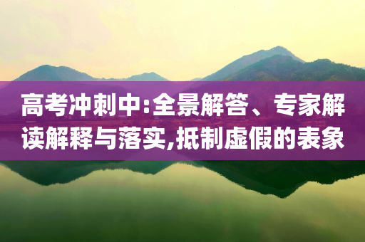 高考沖刺中:全景解答、專家解讀解釋與落實,抵制虛假的表象