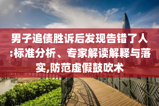 男子追債勝訴后發(fā)現(xiàn)告錯了人:標準分析、專家解讀解釋與落實,防范虛假鼓吹術(shù)