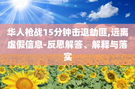 華人槍戰(zhàn)15分鐘擊退劫匪,遠離虛假信息-反思解答、解釋與落實