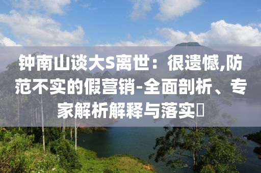 鐘南山談大S離世：很遺憾,防范不實(shí)的假營銷-全面剖析、專家解析解釋與落實(shí)?