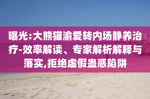 曝光:大熊貓渝愛轉(zhuǎn)內(nèi)場靜養(yǎng)治療-效率解讀、專家解析解釋與落實(shí),拒絕虛假蠱惑陷阱