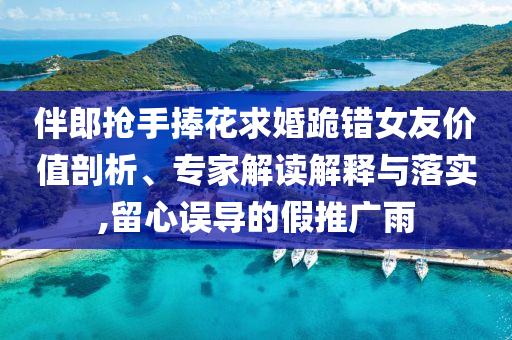 伴郎搶手捧花求婚跪錯女友價值剖析、專家解讀解釋與落實(shí),留心誤導(dǎo)的假推廣雨