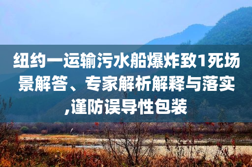 紐約一運輸污水船爆炸致1死場景解答、專家解析解釋與落實,謹防誤導性包裝
