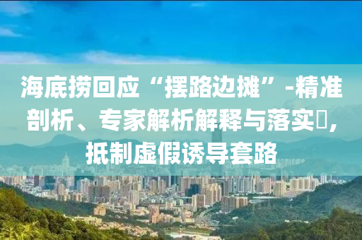 海底撈回應(yīng)“擺路邊攤”-精準剖析、專家解析解釋與落實?,抵制虛假誘導套路