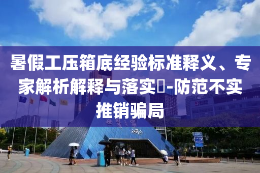 暑假工壓箱底經(jīng)驗(yàn)標(biāo)準(zhǔn)釋義、專家解析解釋與落實(shí)?-防范不實(shí)推銷騙局