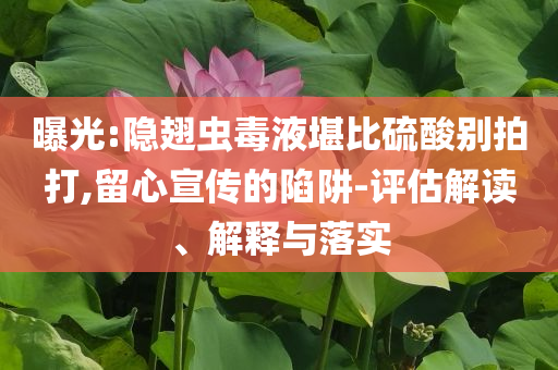 曝光:隱翅蟲毒液堪比硫酸別拍打,留心宣傳的陷阱-評(píng)估解讀、解釋與落實(shí)