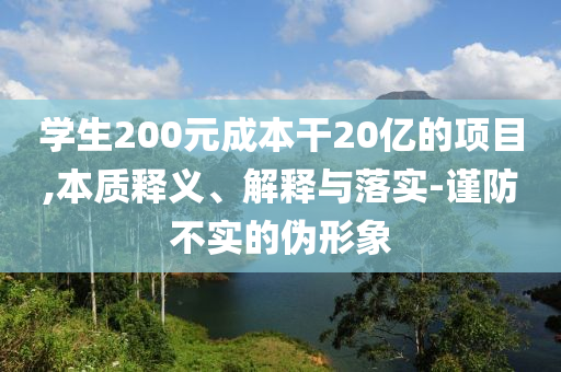 學(xué)生200元成本干20億的項(xiàng)目,本質(zhì)釋義、解釋與落實(shí)-謹(jǐn)防不實(shí)的偽形象