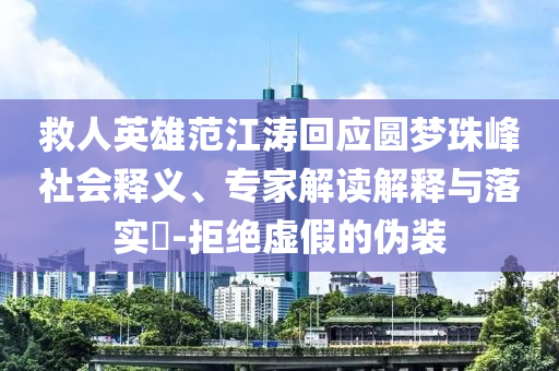 救人英雄范江濤回應(yīng)圓夢(mèng)珠峰社會(huì)釋義、專(zhuān)家解讀解釋與落實(shí)?-拒絕虛假的偽裝