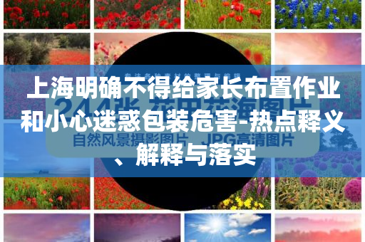 上海明確不得給家長布置作業(yè)和小心迷惑包裝危害-熱點釋義、解釋與落實
