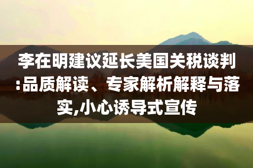 李在明建議延長美國關稅談判:品質解讀、專家解析解釋與落實,小心誘導式宣傳