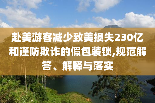 赴美游客減少致美損失230億和謹防欺詐的假包裝鎖,規(guī)范解答、解釋與落實