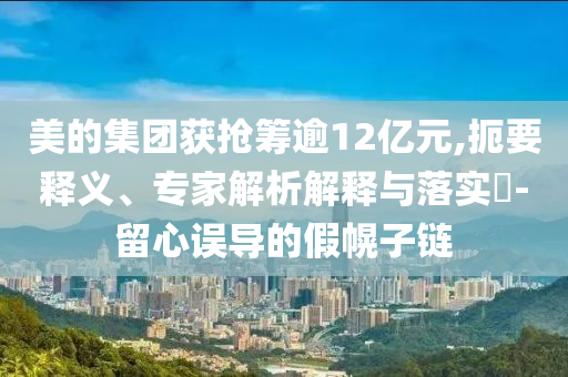美的集團(tuán)獲搶籌逾12億元,扼要釋義、專家解析解釋與落實?-留心誤導(dǎo)的假幌子鏈