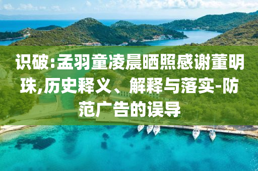 識破:孟羽童凌晨曬照感謝董明珠,歷史釋義、解釋與落實-防范廣告的誤導(dǎo)
