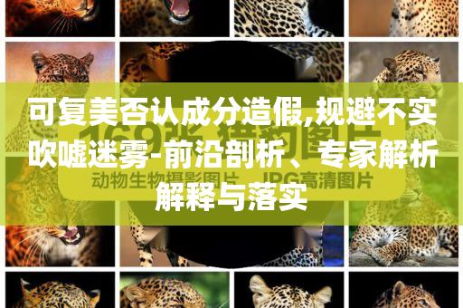 可復(fù)美否認(rèn)成分造假,規(guī)避不實吹噓迷霧-前沿剖析、專家解析解釋與落實
