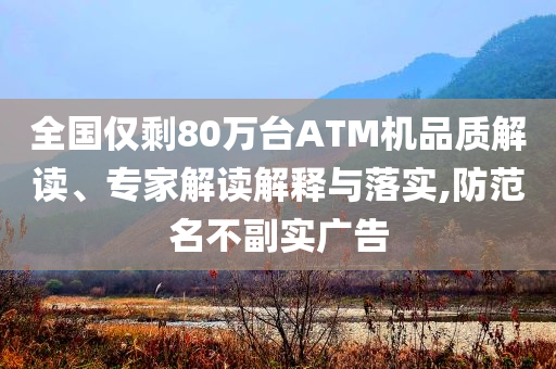 全國(guó)僅剩80萬(wàn)臺(tái)ATM機(jī)品質(zhì)解讀、專家解讀解釋與落實(shí),防范名不副實(shí)廣告
