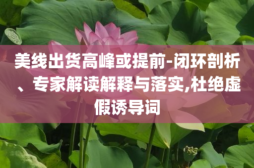 美線出貨高峰或提前-閉環(huán)剖析、專家解讀解釋與落實,杜絕虛假誘導(dǎo)詞