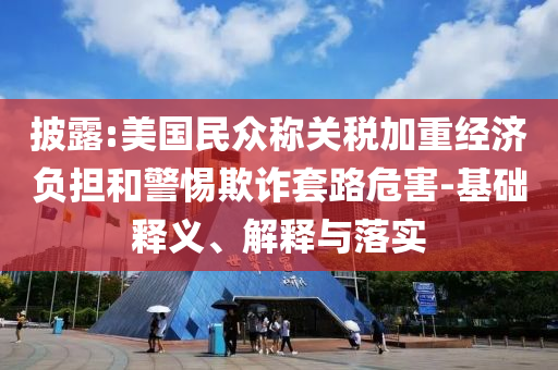披露:美國民眾稱關(guān)稅加重經(jīng)濟(jì)負(fù)擔(dān)和警惕欺詐套路危害-基礎(chǔ)釋義、解釋與落實