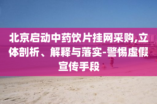 北京啟動中藥飲片掛網(wǎng)采購,立體剖析、解釋與落實-警惕虛假宣傳手段