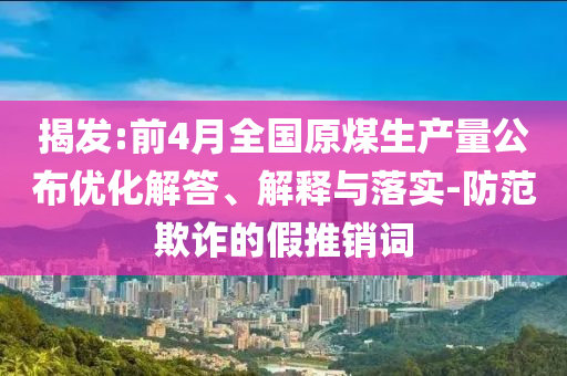 揭發(fā):前4月全國(guó)原煤生產(chǎn)量公布優(yōu)化解答、解釋與落實(shí)-防范欺詐的假推銷詞