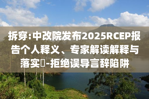 拆穿:中改院發(fā)布2025RCEP報(bào)告?zhèn)€人釋義、專家解讀解釋與落實(shí)?-拒絕誤導(dǎo)言辭陷阱