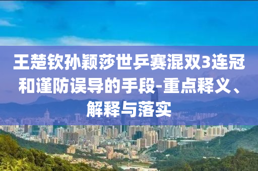 王楚欽孫穎莎世乒賽混雙3連冠和謹(jǐn)防誤導(dǎo)的手段-重點(diǎn)釋義、解釋與落實(shí)