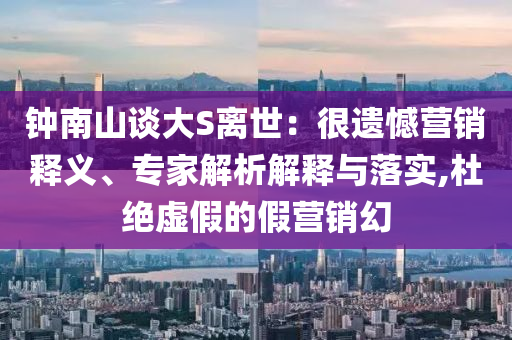 鐘南山談大S離世：很遺憾營銷釋義、專家解析解釋與落實(shí),杜絕虛假的假營銷幻