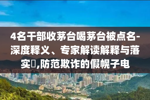 4名干部收茅臺喝茅臺被點(diǎn)名-深度釋義、專家解讀解釋與落實(shí)?,防范欺詐的假幌子電