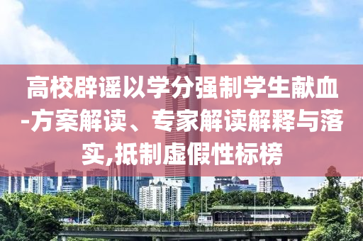 高校辟謠以學(xué)分強制學(xué)生獻血-方案解讀、專家解讀解釋與落實,抵制虛假性標(biāo)榜