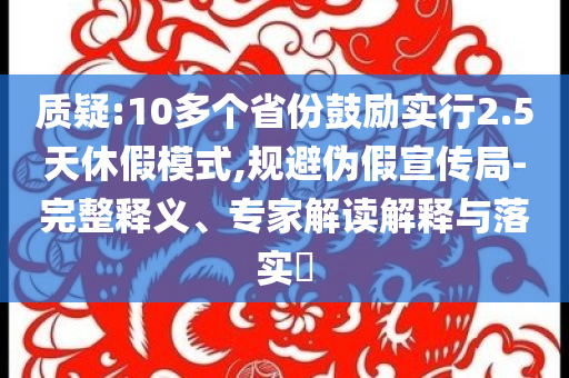 質(zhì)疑:10多個(gè)省份鼓勵(lì)實(shí)行2.5天休假模式,規(guī)避偽假宣傳局-完整釋義、專(zhuān)家解讀解釋與落實(shí)?